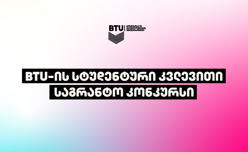 BTU-ის სტუდენტური კვლევითი საგრანტო კონკურსი 1 btu BTU - ბიზნესისა და ტექნოლოგიების უნივერსიტეტი